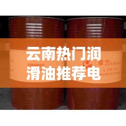 云南热门润滑油推荐电话，昆明润滑油 