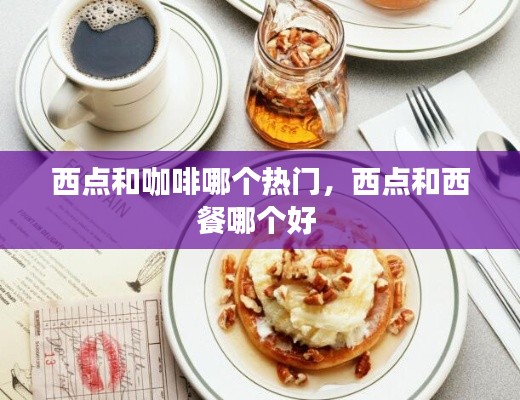 西点和咖啡哪个热门，西点和西餐哪个好 
