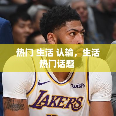 热门 生活 认输，生活热门话题 