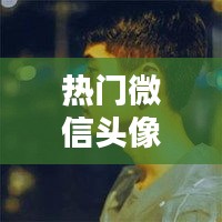 热门微信头像高清男生，最热门微信头像男生 