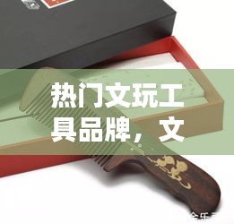 热门文玩工具品牌，文玩前十名 