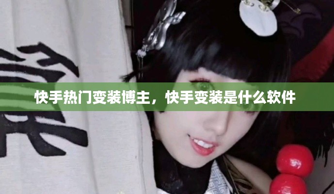 快手热门变装博主，快手变装是什么软件 