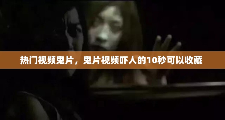 热门视频鬼片，鬼片视频吓人的10秒可以收藏 
