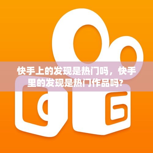 快手上的发现是热门吗，快手里的发现是热门作品吗? 