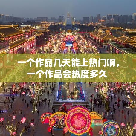 一个作品几天能上热门啊，一个作品会热度多久 