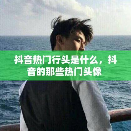 抖音热门行头是什么，抖音的那些热门头像 