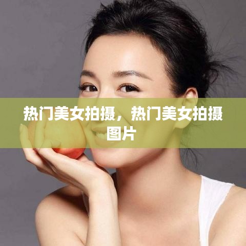 热门美女拍摄，热门美女拍摄图片 