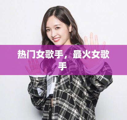 热门女歌手，最火女歌手 