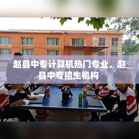 赵县中专计算机热门专业，赵县中专招生机构 