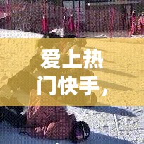 爱上热门快手，快手什么段子爱上热门 