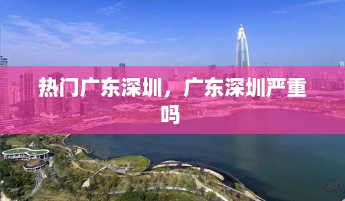 热门广东深圳，广东深圳严重吗 