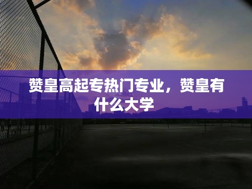 赞皇高起专热门专业，赞皇有什么大学 