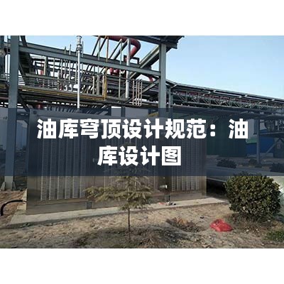 油库穹顶设计规范：油库设计图 