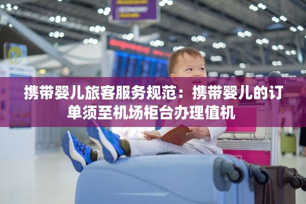 携带婴儿旅客服务规范：携带婴儿的订单须至机场柜台办理值机 