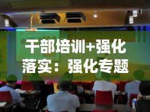 干部培训+强化落实：强化专题培训 