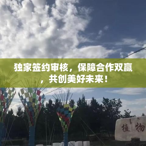 独家签约审核，保障合作双赢，共创美好未来！