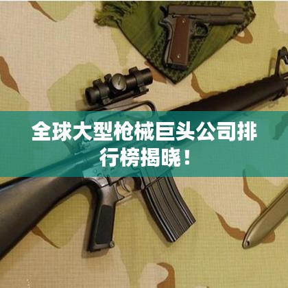 全球大型枪械巨头公司排行榜揭晓！