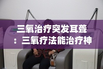三氧治疗突发耳聋：三氧疗法能治疗神经性耳鸣吗 