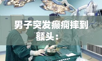 男子突发癫痫摔到额头： 