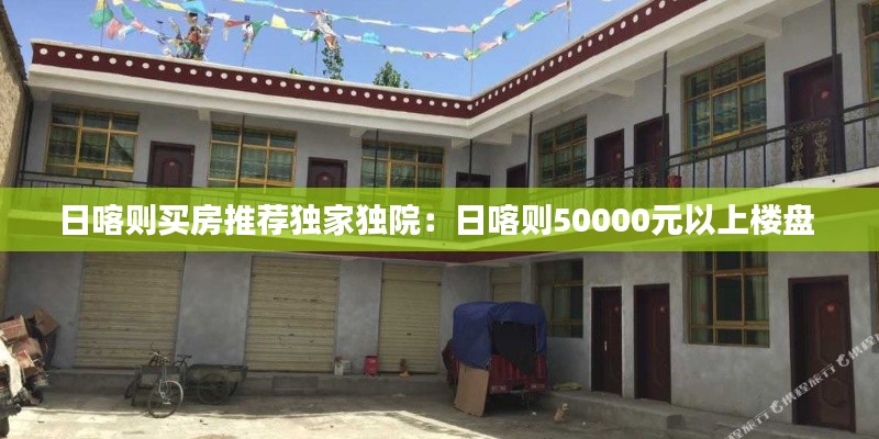 日喀则买房推荐独家独院：日喀则50000元以上楼盘 