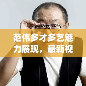 范伟多才多艺魅力展现，最新视频火热上线！