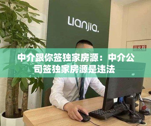 中介跟你签独家房源：中介公司签独家房源是违法 