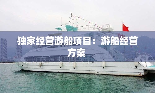 独家经营游船项目：游船经营方案 