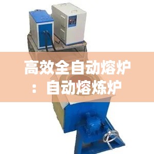 高效全自动熔炉：自动熔炼炉 
