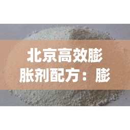 北京高效膨胀剂配方：膨胀剂生产知名厂家 
