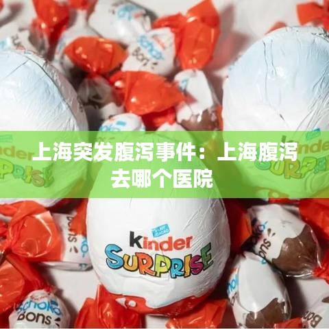 上海突发腹泻事件：上海腹泻去哪个医院 