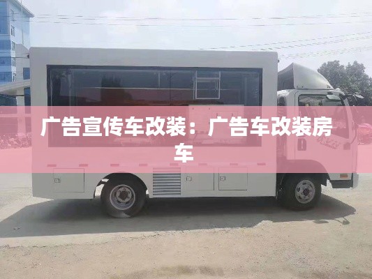 广告宣传车改装：广告车改装房车 
