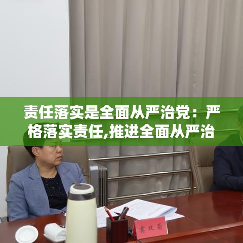 责任落实是全面从严治党：严格落实责任,推进全面从严治党 