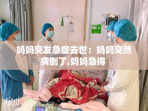 妈妈突发急症去世：妈妈突然病倒了,妈妈急得 