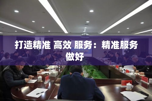 打造精准 高效 服务：精准服务做好 