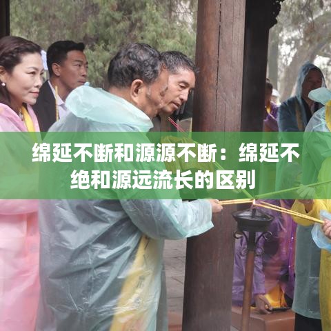 绵延不断和源源不断：绵延不绝和源远流长的区别 