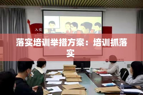落实培训举措方案：培训抓落实 