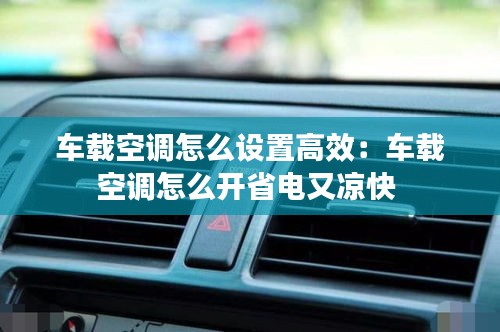 车载空调怎么设置高效：车载空调怎么开省电又凉快 