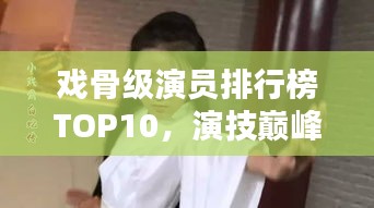 戏骨级演员排行榜TOP10，演技巅峰，谁居榜首？