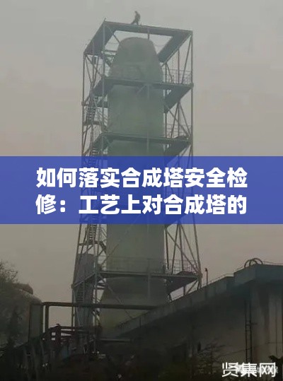 如何落实合成塔安全检修：工艺上对合成塔的要求是什么 