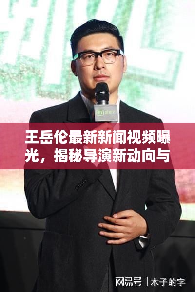 王岳伦最新新闻视频曝光，揭秘导演新动向与生活风采瞬间捕捉全网目光