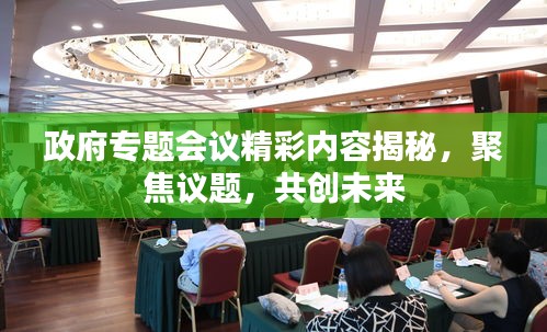 政府专题会议精彩内容揭秘，聚焦议题，共创未来