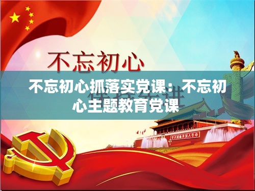 不忘初心抓落实党课：不忘初心主题教育党课 