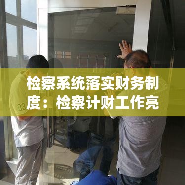 检察系统落实财务制度：检察计财工作亮点 