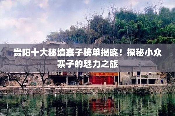 贵阳十大秘境寨子榜单揭晓！探秘小众寨子的魅力之旅