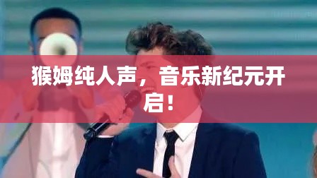 猴姆纯人声，音乐新纪元开启！