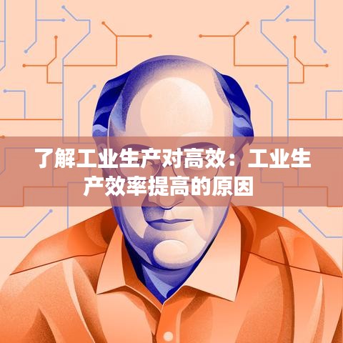 了解工业生产对高效：工业生产效率提高的原因 