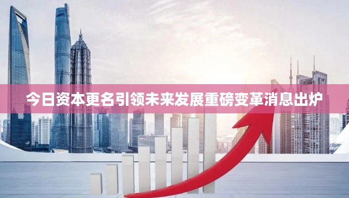 今日资本更名引领未来发展重磅变革消息出炉
