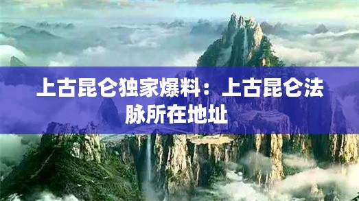 上古昆仑独家爆料：上古昆仑法脉所在地址 