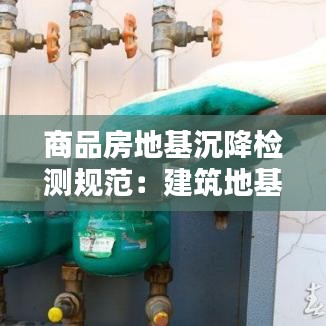 商品房地基沉降检测规范：建筑地基沉降规范 