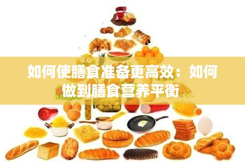 如何使膳食准备更高效：如何做到膳食营养平衡 